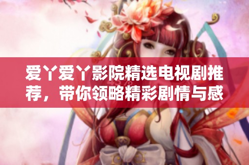 爱丫爱丫影院精选电视剧推荐，带你领略精彩剧情与感人故事
