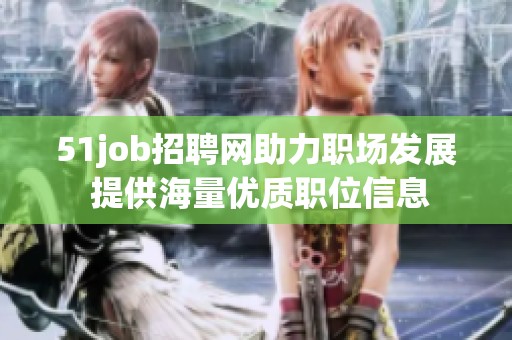51job招聘网助力职场发展 提供海量优质职位信息