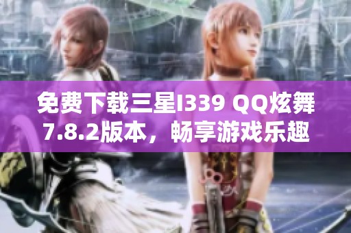 免费下载三星I339 QQ炫舞7.8.2版本，畅享游戏乐趣