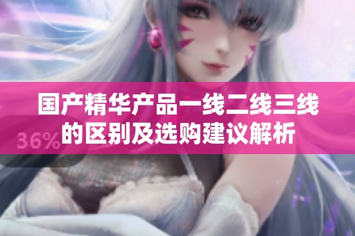 国产精华产品一线二线三线的区别及选购建议解析