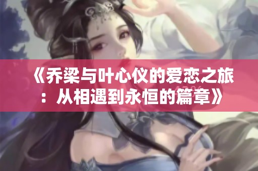《乔梁与叶心仪的爱恋之旅：从相遇到永恒的篇章》