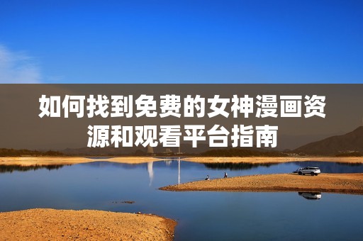 如何找到免费的女神漫画资源和观看平台指南