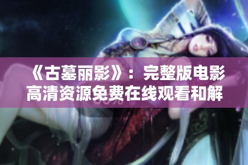 《古墓丽影》：完整版电影高清资源免费在线观看和解析