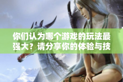 你们认为哪个游戏的玩法最强大？请分享你的体验与技巧