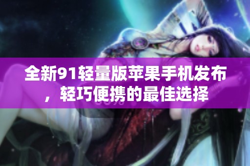 全新91轻量版苹果手机发布，轻巧便携的最佳选择