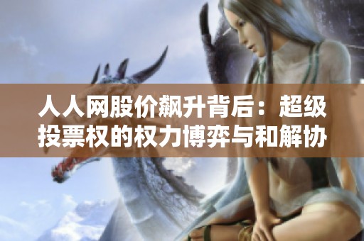 人人网股价飙升背后：超级投票权的权力博弈与和解协议解析