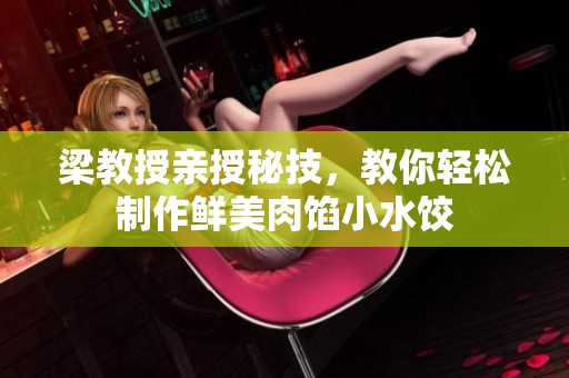 梁教授亲授秘技，教你轻松制作鲜美肉馅小水饺