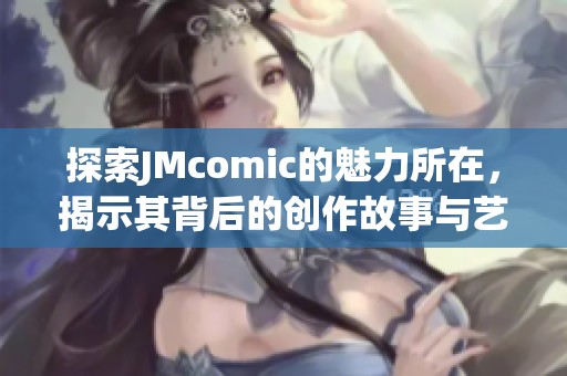 探索JMcomic的魅力所在，揭示其背后的创作故事与艺术风格