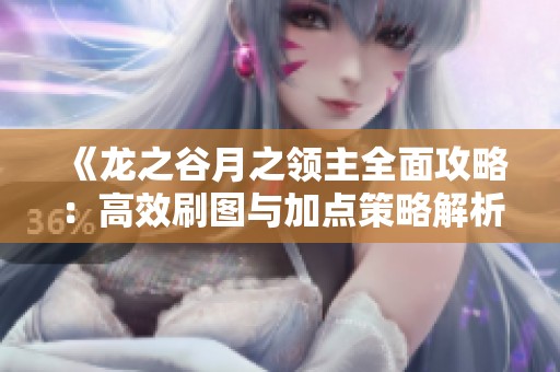 《龙之谷月之领主全面攻略：高效刷图与加点策略解析》