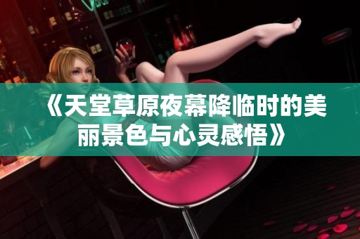 《天堂草原夜幕降临时的美丽景色与心灵感悟》