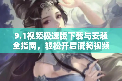 9.1视频极速版下载与安装全指南，轻松开启流畅视频体验