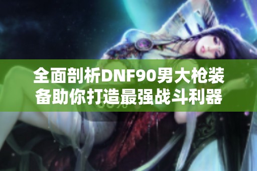全面剖析DNF90男大枪装备助你打造最强战斗利器
