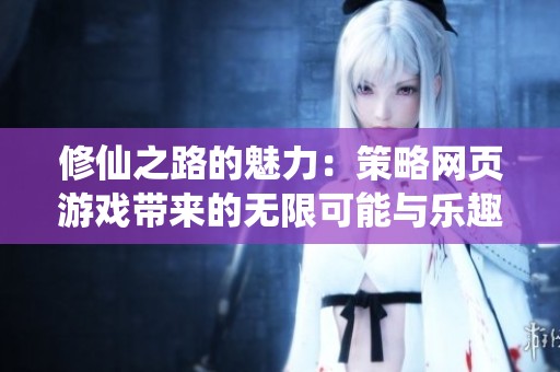 修仙之路的魅力：策略网页游戏带来的无限可能与乐趣