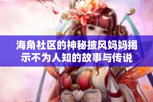 海角社区的神秘披风妈妈揭示不为人知的故事与传说