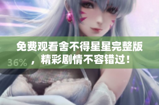 免费观看舍不得星星完整版，精彩剧情不容错过！