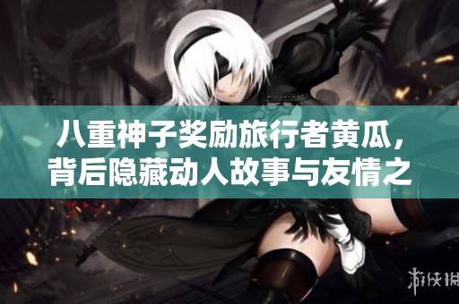八重神子奖励旅行者黄瓜，背后隐藏动人故事与友情之情