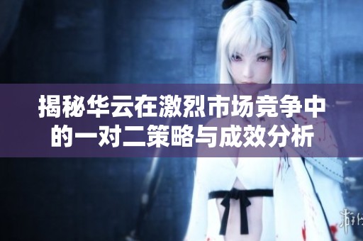 揭秘华云在激烈市场竞争中的一对二策略与成效分析