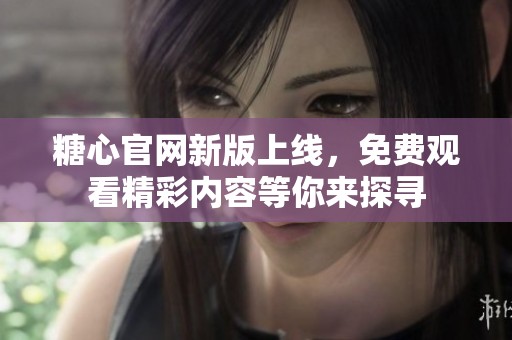 糖心官网新版上线，免费观看精彩内容等你来探寻