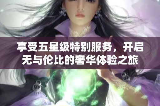 享受五星级特别服务，开启无与伦比的奢华体验之旅