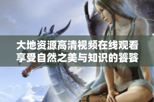 大地资源高清视频在线观看享受自然之美与知识的饕餮盛宴