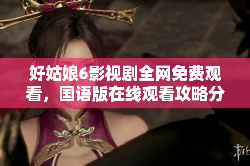 好姑娘6影视剧全网免费观看，国语版在线观看攻略分享