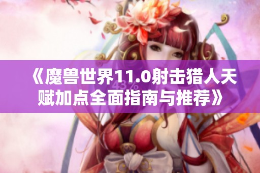 《魔兽世界11.0射击猎人天赋加点全面指南与推荐》