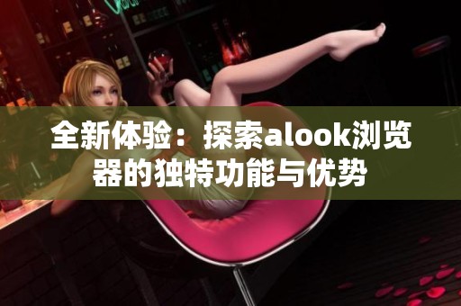 全新体验：探索alook浏览器的独特功能与优势