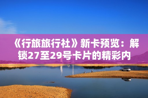 《行旅旅行社》新卡预览：解锁27至29号卡片的精彩内容与特性