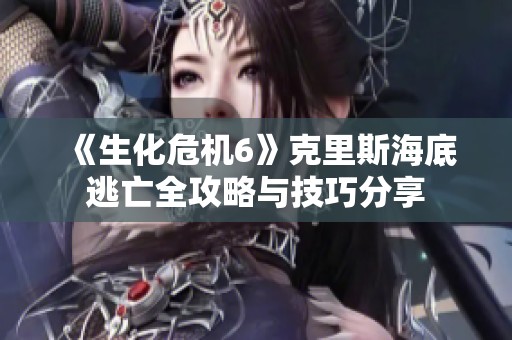 《生化危机6》克里斯海底逃亡全攻略与技巧分享