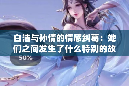 白洁与孙倩的情感纠葛：她们之间发生了什么特别的故事