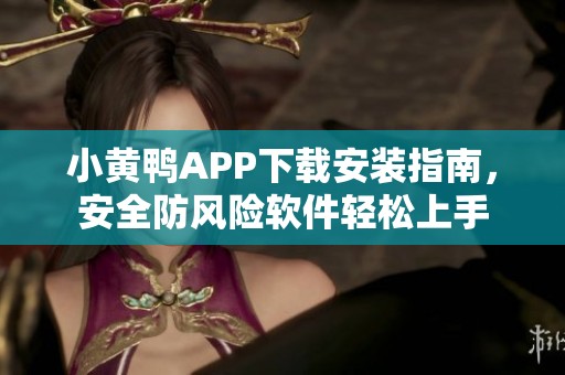 小黄鸭APP下载安装指南，安全防风险软件轻松上手