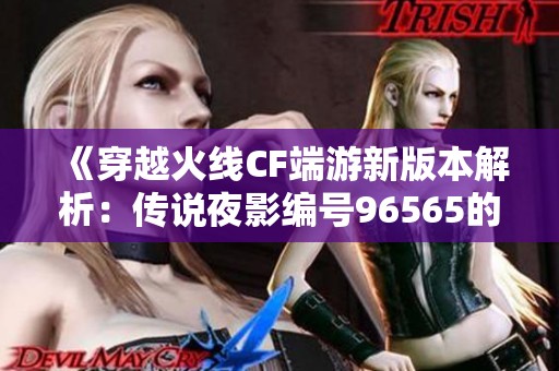 《穿越火线CF端游新版本解析：传说夜影编号96565的魅力揭秘》