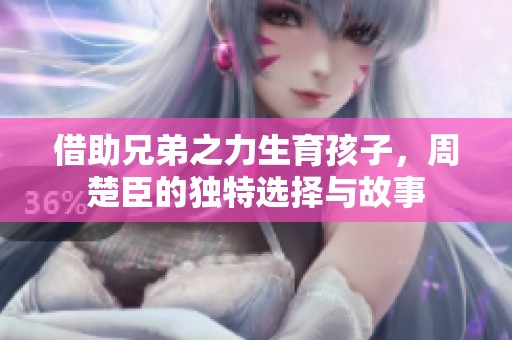 借助兄弟之力生育孩子，周楚臣的独特选择与故事