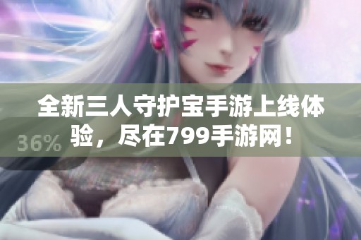全新三人守护宝手游上线体验，尽在799手游网！