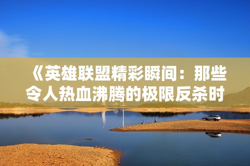 《英雄联盟精彩瞬间：那些令人热血沸腾的极限反杀时刻》
