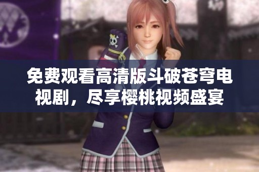 免费观看高清版斗破苍穹电视剧，尽享樱桃视频盛宴