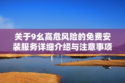 关于9幺高危风险的免费安装服务详细介绍与注意事项