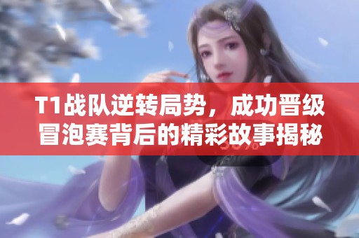 T1战队逆转局势，成功晋级冒泡赛背后的精彩故事揭秘