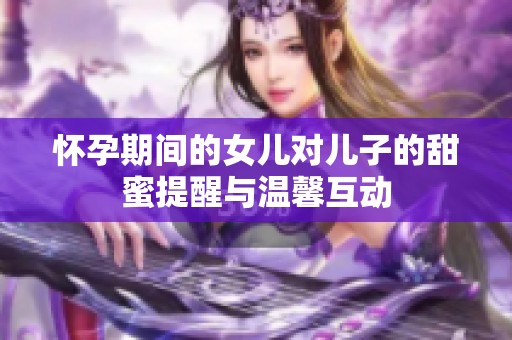 怀孕期间的女儿对儿子的甜蜜提醒与温馨互动