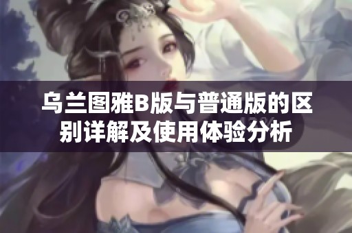 乌兰图雅B版与普通版的区别详解及使用体验分析