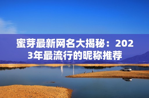蜜芽最新网名大揭秘：2023年最流行的昵称推荐