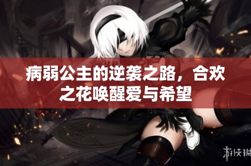 病弱公主的逆袭之路，合欢之花唤醒爱与希望