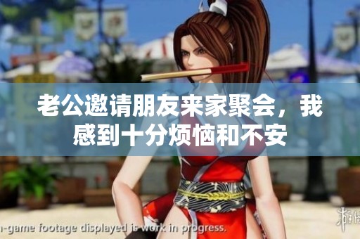 老公邀请朋友来家聚会，我感到十分烦恼和不安