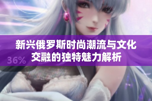 新兴俄罗斯时尚潮流与文化交融的独特魅力解析