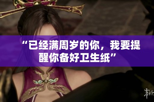 “已经满周岁的你，我要提醒你备好卫生纸”