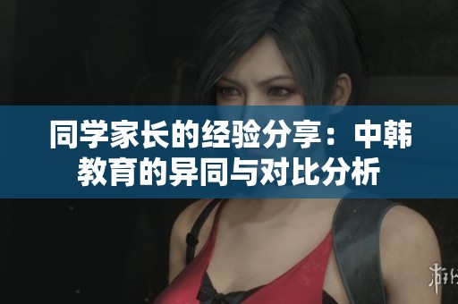 同学家长的经验分享：中韩教育的异同与对比分析