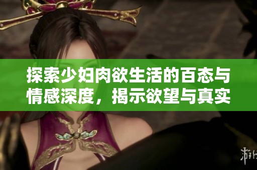探索少妇肉欲生活的百态与情感深度，揭示欲望与真实的交织
