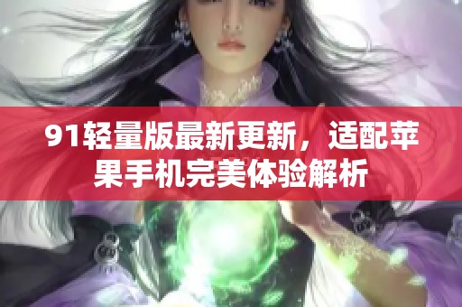 91轻量版最新更新，适配苹果手机完美体验解析