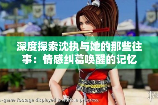 深度探索沈执与她的那些往事：情感纠葛唤醒的记忆