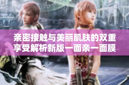 亲密接触与美丽肌肤的双重享受解析新版一面亲一面膜